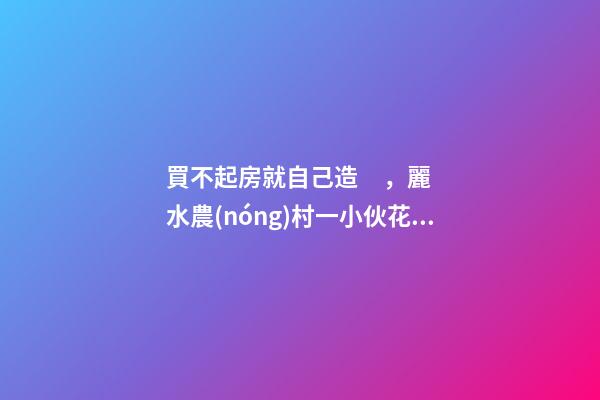 買不起房就自己造，麗水農(nóng)村一小伙花兩年自建洋房全過程！